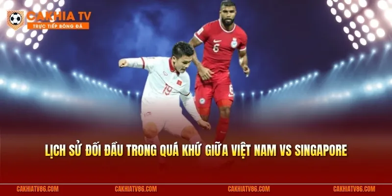 Lịch sử đối đầu trong quá khứ giữa Việt Nam vs Singapore