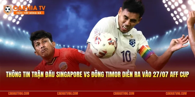 Thông tin trận đấu Singapore vs Đông Timor diễn ra vào ngày 27/07 AFF Cup