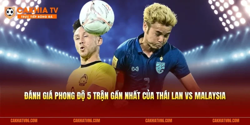 Đánh giá phong độ 5 trận gần nhất của Thái Lan vs Malaysia